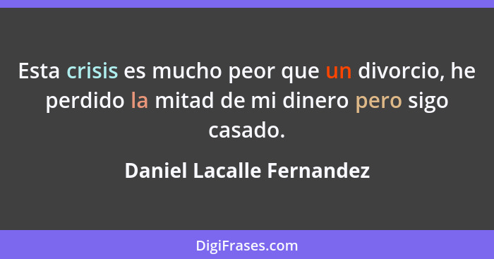 Esta crisis es mucho peor que un divorcio, he perdido la mitad de mi dinero pero sigo casado.... - Daniel Lacalle Fernandez