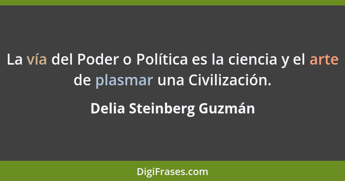 La vía del Poder o Política es la ciencia y el arte de plasmar una Civilización.... - Delia Steinberg Guzmán
