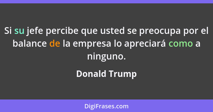 Si su jefe percibe que usted se preocupa por el balance de la empresa lo apreciará como a ninguno.... - Donald Trump