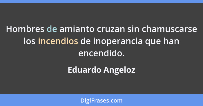 Hombres de amianto cruzan sin chamuscarse los incendios de inoperancia que han encendido.... - Eduardo Angeloz