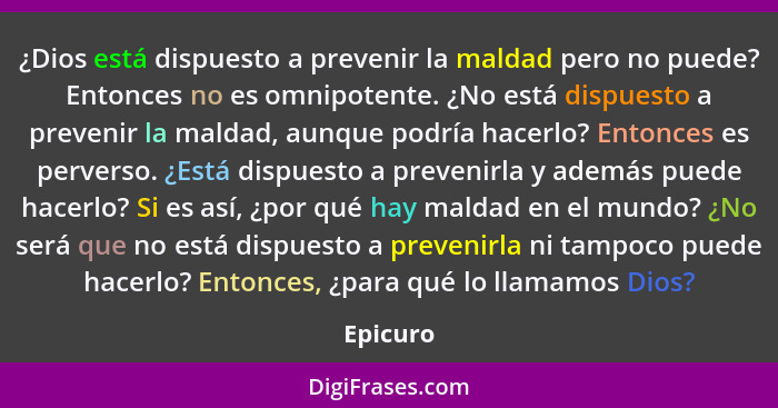 ¿Dios está dispuesto a prevenir la maldad pero no puede? Entonces no es omnipotente. ¿No está dispuesto a prevenir la maldad, aunque podría... - Epicuro