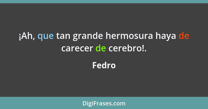 ¡Ah, que tan grande hermosura haya de carecer de cerebro!.... - Fedro