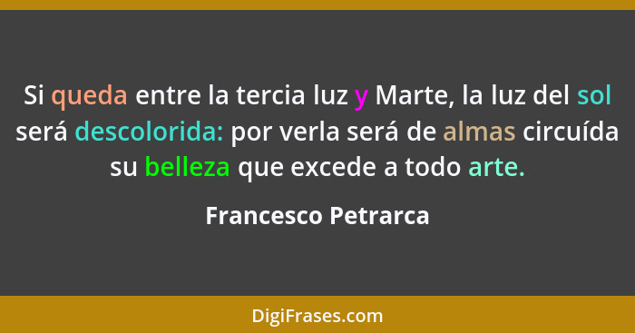 Si queda entre la tercia luz y Marte, la luz del sol será descolorida: por verla será de almas circuída su belleza que excede a t... - Francesco Petrarca