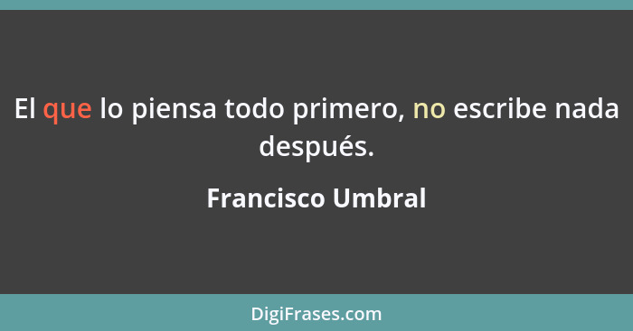 El que lo piensa todo primero, no escribe nada después.... - Francisco Umbral