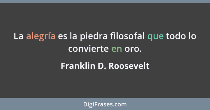 La alegría es la piedra filosofal que todo lo convierte en oro.... - Franklin D. Roosevelt