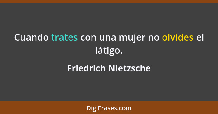 Cuando trates con una mujer no olvides el látigo.... - Friedrich Nietzsche