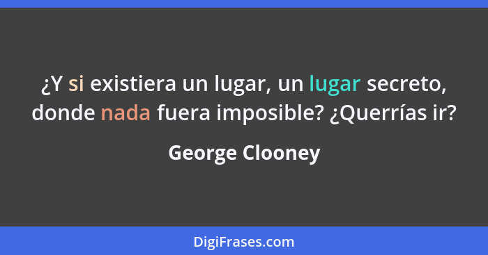 ¿Y si existiera un lugar, un lugar secreto, donde nada fuera imposible? ¿Querrías ir?... - George Clooney