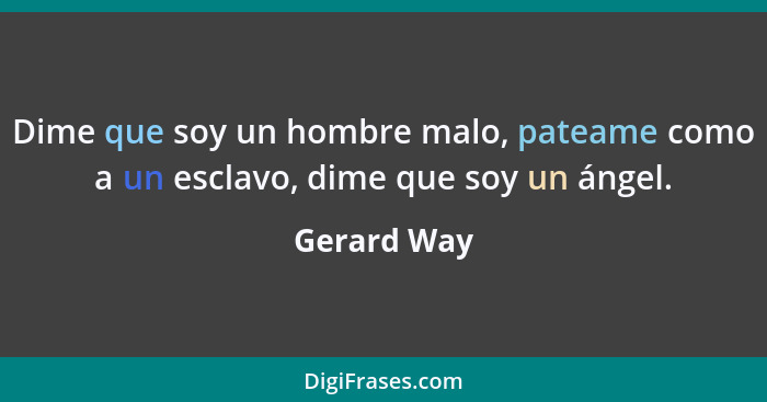 Dime que soy un hombre malo, pateame como a un esclavo, dime que soy un ángel.... - Gerard Way