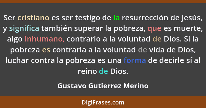 Ser cristiano es ser testigo de la resurrección de Jesús, y significa también superar la pobreza, que es muerte, algo inhum... - Gustavo Gutierrez Merino