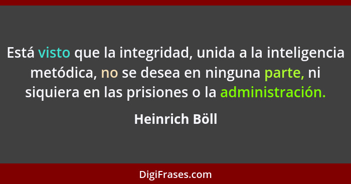 Está visto que la integridad, unida a la inteligencia metódica, no se desea en ninguna parte, ni siquiera en las prisiones o la admini... - Heinrich Böll