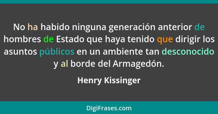 No ha habido ninguna generación anterior de hombres de Estado que haya tenido que dirigir los asuntos públicos en un ambiente tan de... - Henry Kissinger