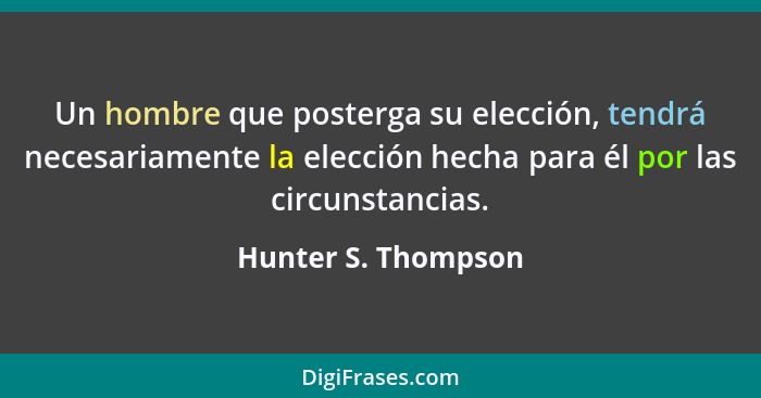 Un hombre que posterga su elección, tendrá necesariamente la elección hecha para él por las circunstancias.... - Hunter S. Thompson