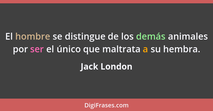 El hombre se distingue de los demás animales por ser el único que maltrata a su hembra.... - Jack London