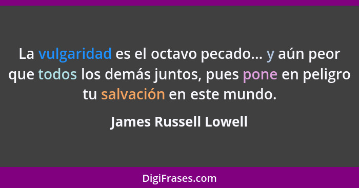 La vulgaridad es el octavo pecado... y aún peor que todos los demás juntos, pues pone en peligro tu salvación en este mundo.... - James Russell Lowell