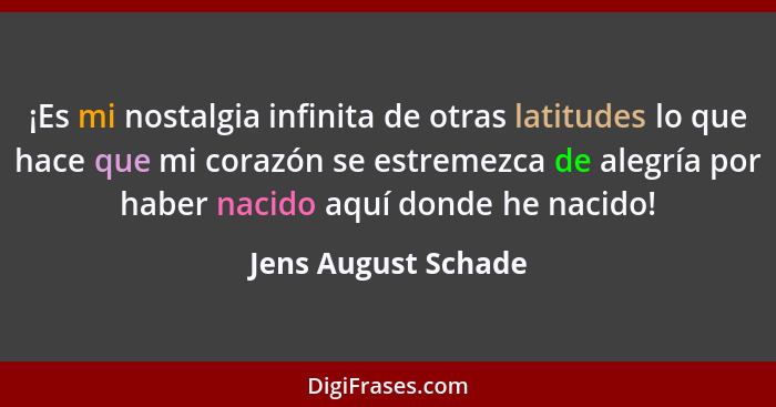 ¡Es mi nostalgia infinita de otras latitudes lo que hace que mi corazón se estremezca de alegría por haber nacido aquí donde he n... - Jens August Schade