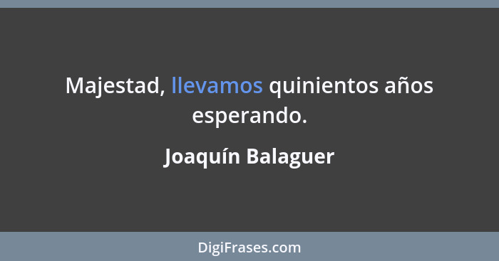 Majestad, llevamos quinientos años esperando.... - Joaquín Balaguer