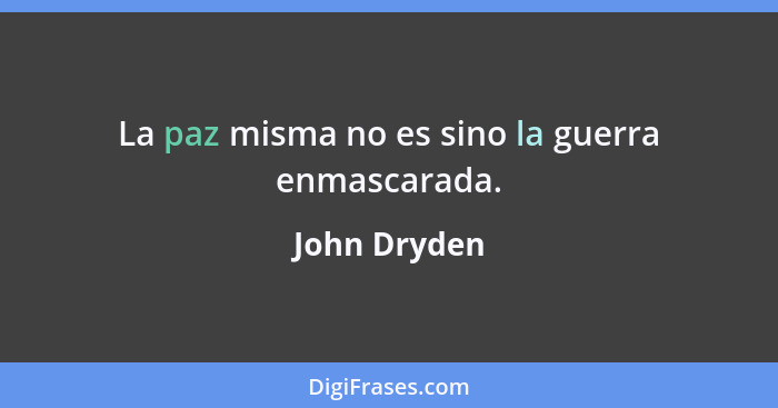 La paz misma no es sino la guerra enmascarada.... - John Dryden