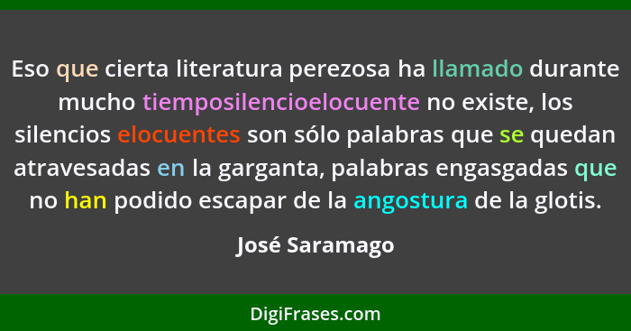 Eso que cierta literatura perezosa ha llamado durante mucho tiemposilencioelocuente no existe, los silencios elocuentes son sólo palab... - José Saramago