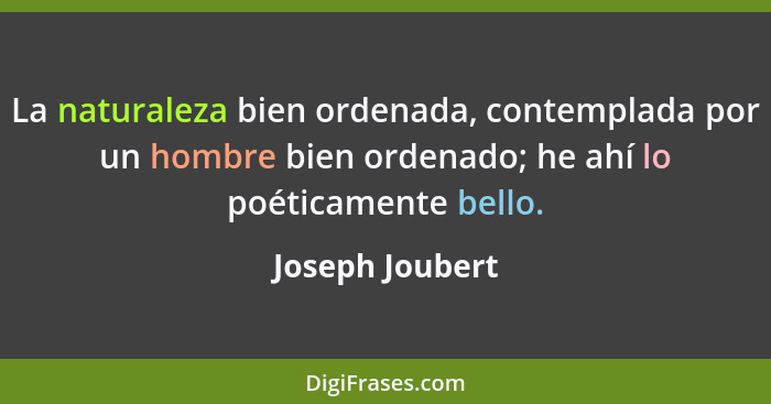 La naturaleza bien ordenada, contemplada por un hombre bien ordenado; he ahí lo poéticamente bello.... - Joseph Joubert