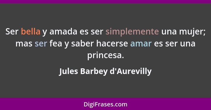 Ser bella y amada es ser simplemente una mujer; mas ser fea y saber hacerse amar es ser una princesa.... - Jules Barbey d'Aurevilly