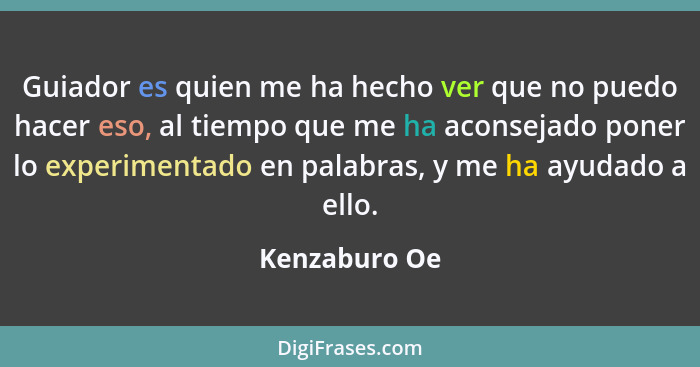 Guiador es quien me ha hecho ver que no puedo hacer eso, al tiempo que me ha aconsejado poner lo experimentado en palabras, y me ha ayu... - Kenzaburo Oe