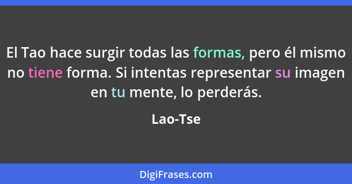 El Tao hace surgir todas las formas, pero él mismo no tiene forma. Si intentas representar su imagen en tu mente, lo perderás.... - Lao-Tse