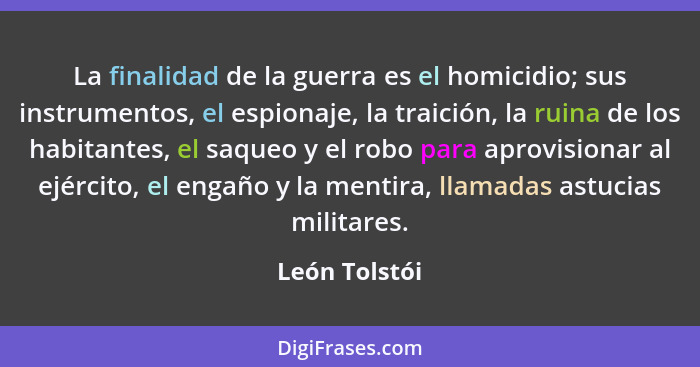 La finalidad de la guerra es el homicidio; sus instrumentos, el espionaje, la traición, la ruina de los habitantes, el saqueo y el robo... - León Tolstói