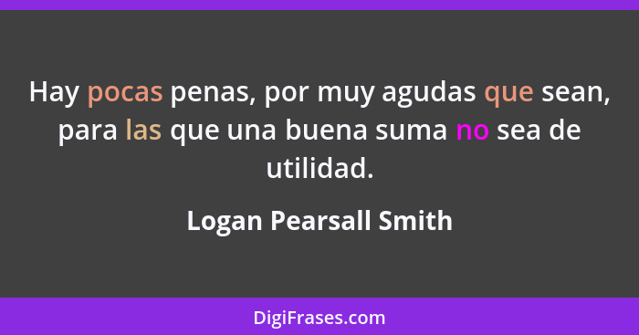 Hay pocas penas, por muy agudas que sean, para las que una buena suma no sea de utilidad.... - Logan Pearsall Smith