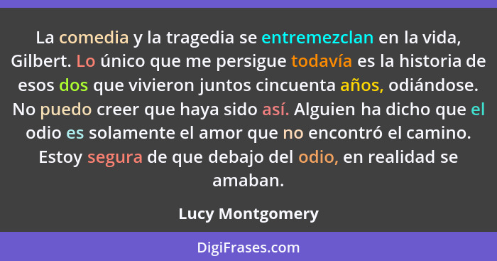 La comedia y la tragedia se entremezclan en la vida, Gilbert. Lo único que me persigue todavía es la historia de esos dos que vivier... - Lucy Montgomery