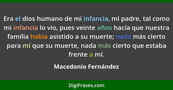 Era el dios humano de mi infancia, mi padre, tal como mi infancia lo vio, pues veinte años hacía que nuestra familia había asist... - Macedonio Fernández