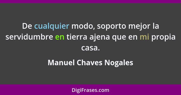 De cualquier modo, soporto mejor la servidumbre en tierra ajena que en mi propia casa.... - Manuel Chaves Nogales