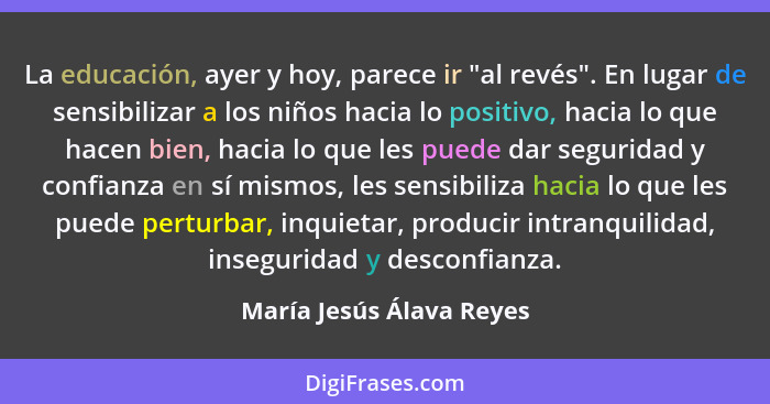 La educación, ayer y hoy, parece ir "al revés". En lugar de sensibilizar a los niños hacia lo positivo, hacia lo que hacen b... - María Jesús Álava Reyes