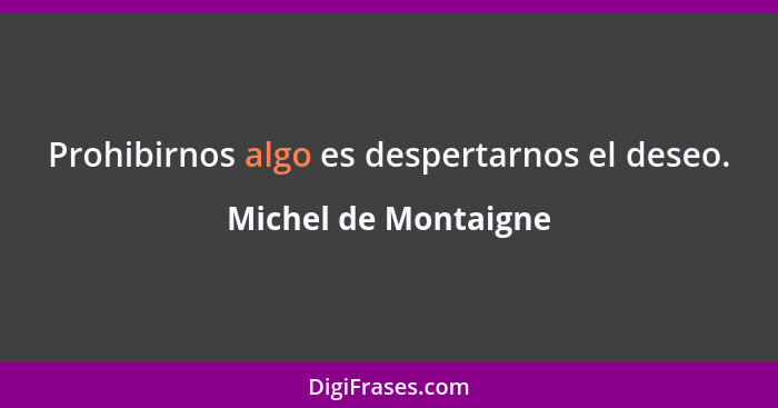 Prohibirnos algo es despertarnos el deseo.... - Michel de Montaigne