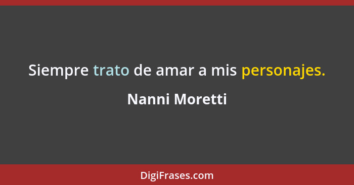 Siempre trato de amar a mis personajes.... - Nanni Moretti