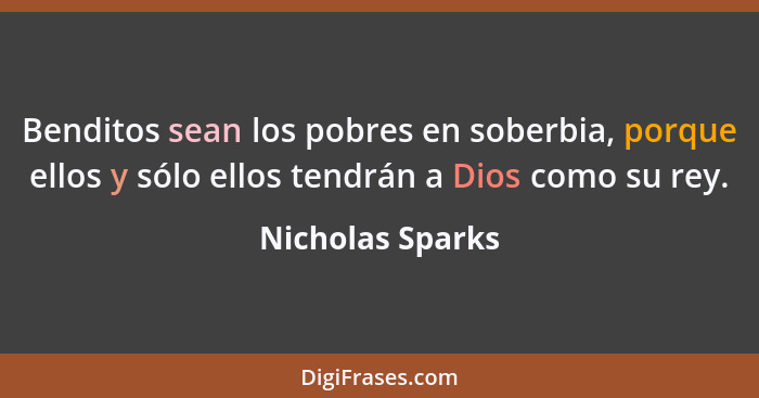 Benditos sean los pobres en soberbia, porque ellos y sólo ellos tendrán a Dios como su rey.... - Nicholas Sparks