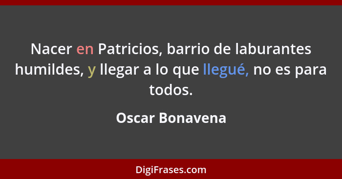 Nacer en Patricios, barrio de laburantes humildes, y llegar a lo que llegué, no es para todos.... - Oscar Bonavena