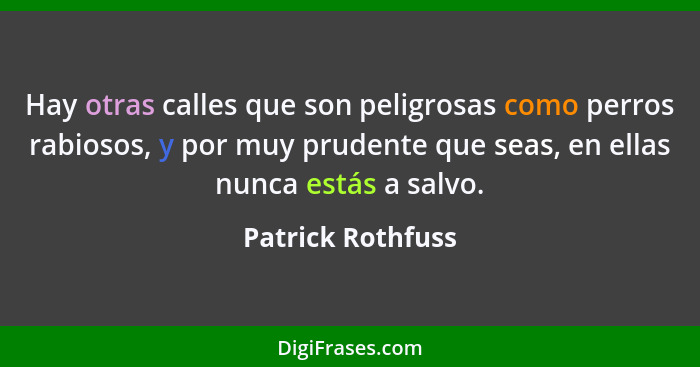 Hay otras calles que son peligrosas como perros rabiosos, y por muy prudente que seas, en ellas nunca estás a salvo.... - Patrick Rothfuss