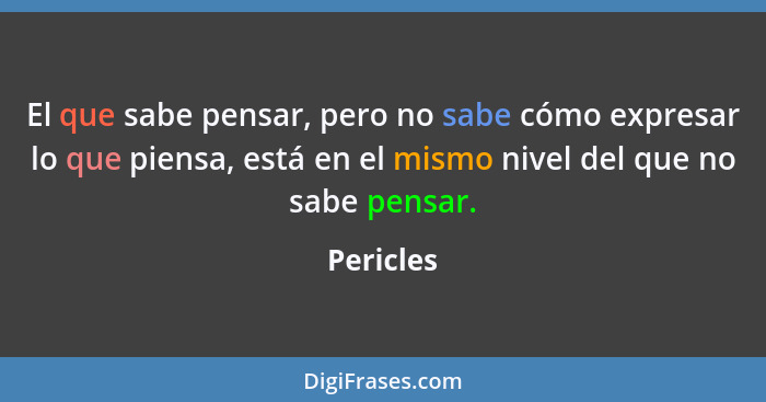 El que sabe pensar, pero no sabe cómo expresar lo que piensa, está en el mismo nivel del que no sabe pensar.... - Pericles