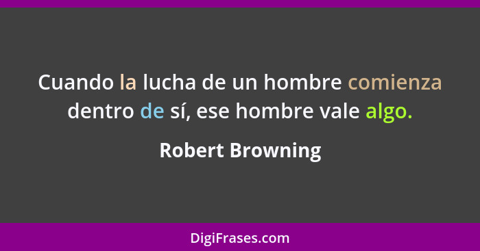 Cuando la lucha de un hombre comienza dentro de sí, ese hombre vale algo.... - Robert Browning