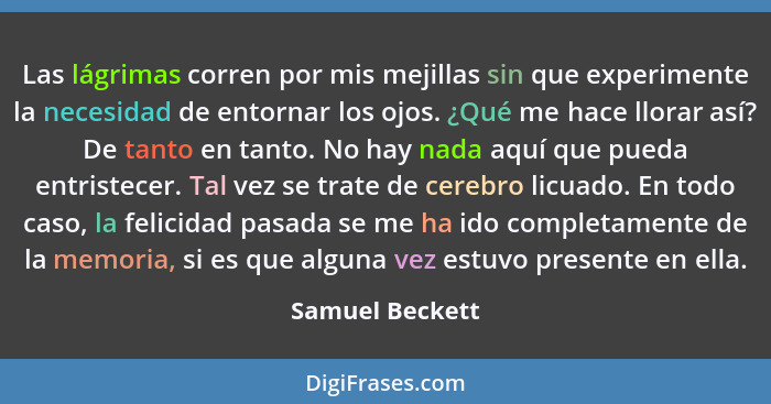 Las lágrimas corren por mis mejillas sin que experimente la necesidad de entornar los ojos. ¿Qué me hace llorar así? De tanto en tant... - Samuel Beckett