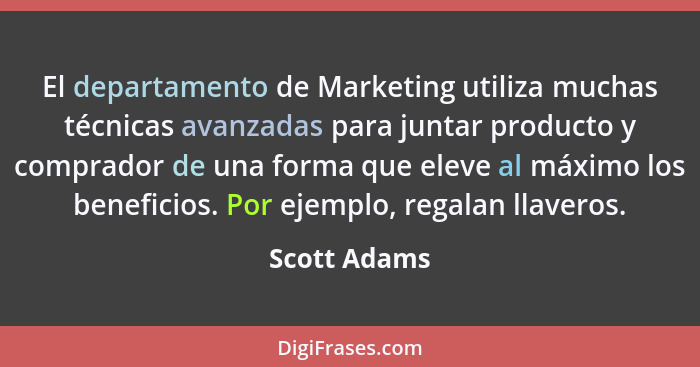 El departamento de Marketing utiliza muchas técnicas avanzadas para juntar producto y comprador de una forma que eleve al máximo los ben... - Scott Adams