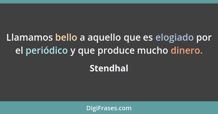 Llamamos bello a aquello que es elogiado por el periódico y que produce mucho dinero.... - Stendhal