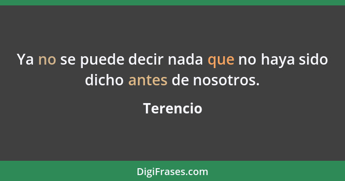 Ya no se puede decir nada que no haya sido dicho antes de nosotros.... - Terencio