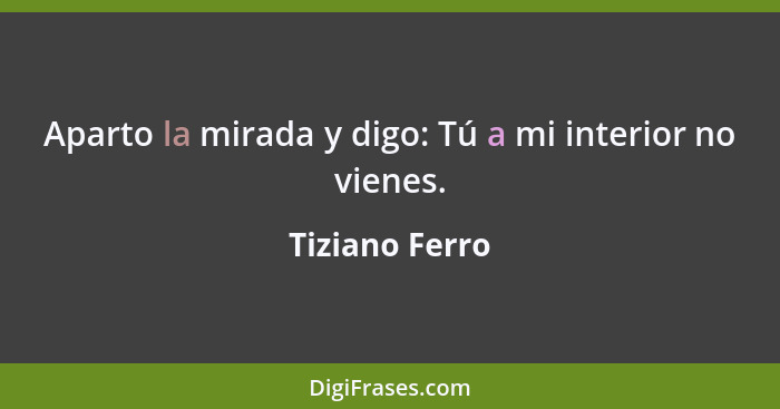 Aparto la mirada y digo: Tú a mi interior no vienes.... - Tiziano Ferro