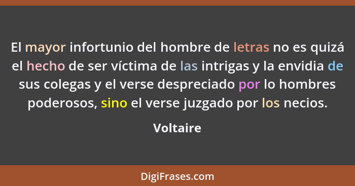 El mayor infortunio del hombre de letras no es quizá el hecho de ser víctima de las intrigas y la envidia de sus colegas y el verse desprec... - Voltaire