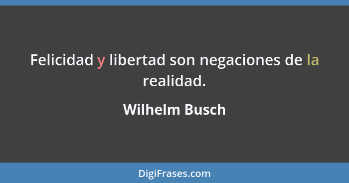 Felicidad y libertad son negaciones de la realidad.... - Wilhelm Busch