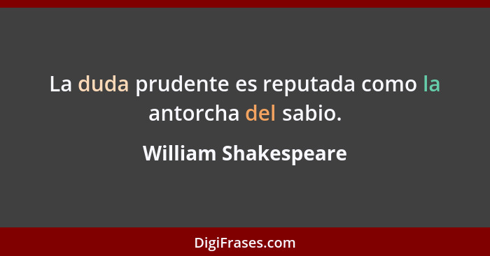 La duda prudente es reputada como la antorcha del sabio.... - William Shakespeare