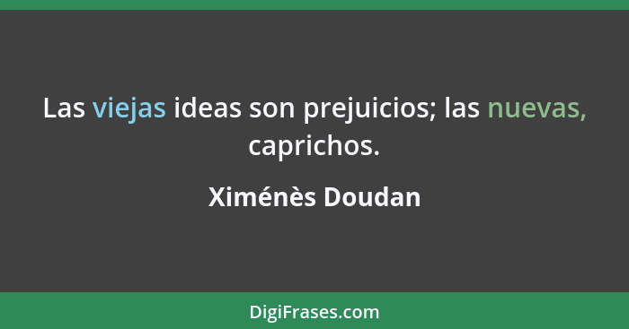 Las viejas ideas son prejuicios; las nuevas, caprichos.... - Ximénès Doudan