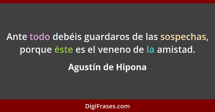 Ante todo debéis guardaros de las sospechas, porque éste es el veneno de la amistad.... - Agustín de Hipona