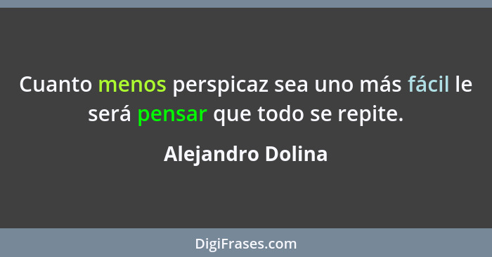 Cuanto menos perspicaz sea uno más fácil le será pensar que todo se repite.... - Alejandro Dolina